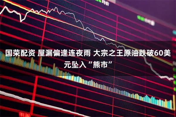 国荣配资 屋漏偏逢连夜雨 大宗之王原油跌破60美元坠入“熊市”