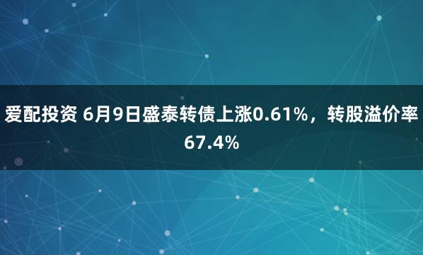 爱配投资 6月9日盛泰转债上涨0.61%，转股溢价率67.4%