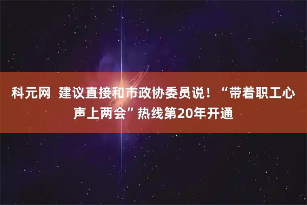 科元网  建议直接和市政协委员说！“带着职工心声上两会”热线第20年开通