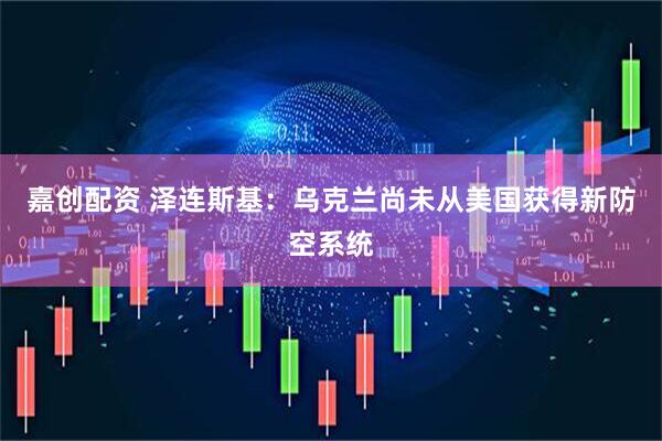 嘉创配资 泽连斯基：乌克兰尚未从美国获得新防空系统