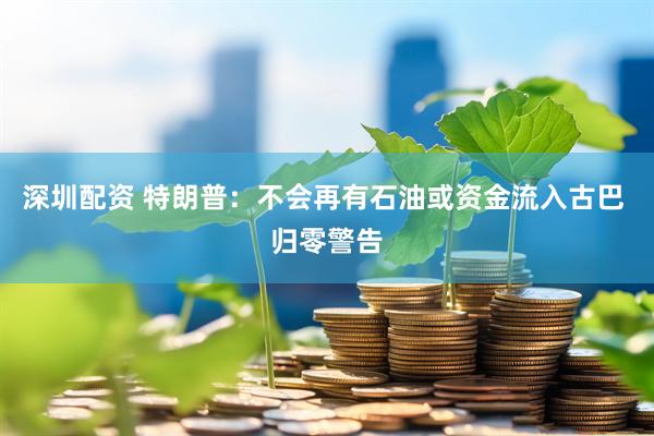 深圳配资 特朗普：不会再有石油或资金流入古巴 归零警告