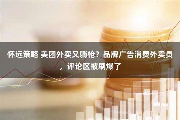 怀远策略 美团外卖又躺枪？品牌广告消费外卖员，评论区被刷爆了