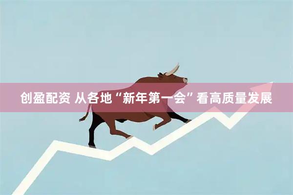 创盈配资 从各地“新年第一会”看高质量发展