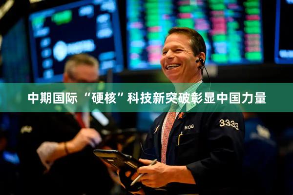 中期国际 “硬核”科技新突破彰显中国力量