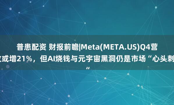 普患配资 财报前瞻|Meta(META.US)Q4营收或增21%，但AI烧钱与元宇宙黑洞仍是市场“心头刺“