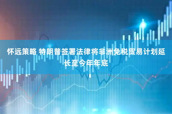 怀远策略 特朗普签署法律将非洲免税贸易计划延长至今年年底