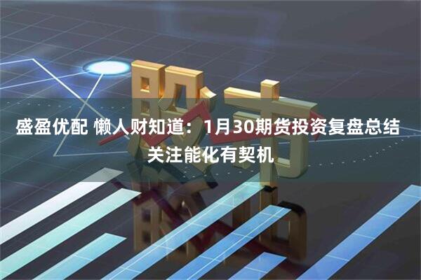 盛盈优配 懒人财知道：1月30期货投资复盘总结 关注能化有契机