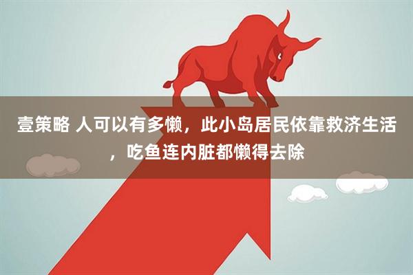 壹策略 人可以有多懒，此小岛居民依靠救济生活，吃鱼连内脏都懒得去除