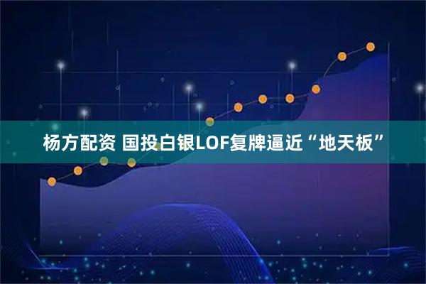 杨方配资 国投白银LOF复牌逼近“地天板”