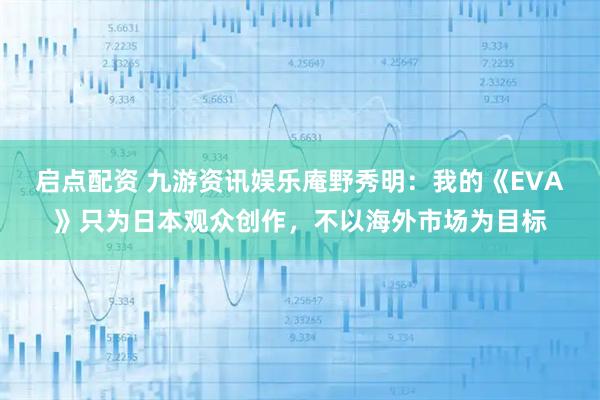 启点配资 九游资讯娱乐庵野秀明：我的《EVA》只为日本观众创作，不以海外市场为目标