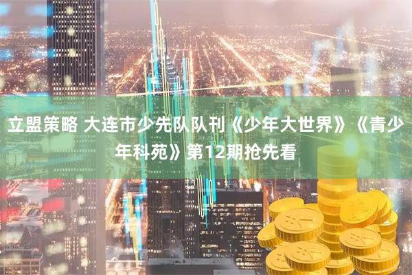 立盟策略 大连市少先队队刊《少年大世界》《青少年科苑》第12期抢先看