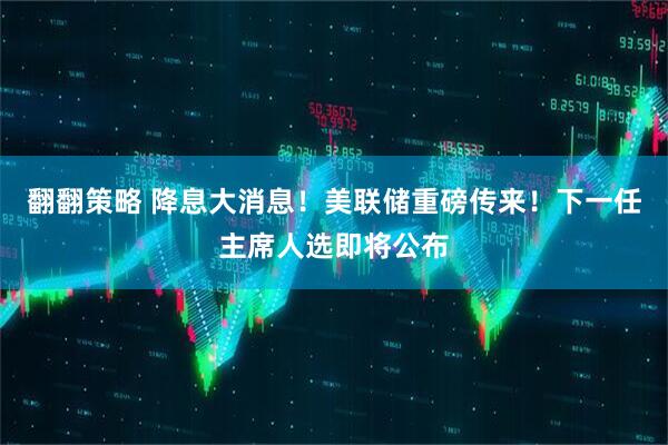 翻翻策略 降息大消息！美联储重磅传来！下一任主席人选即将公布