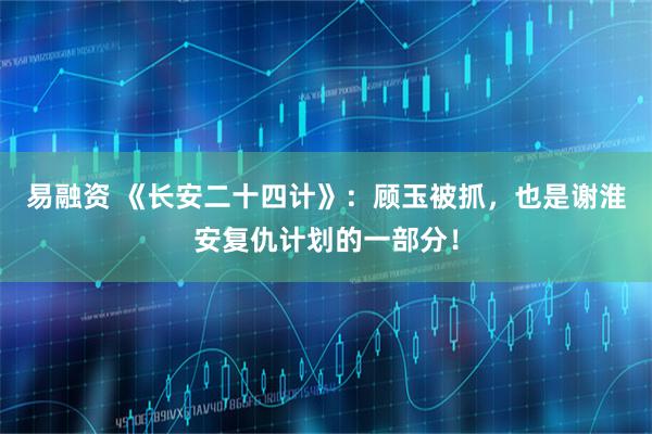 易融资 《长安二十四计》：顾玉被抓，也是谢淮安复仇计划的一部分！