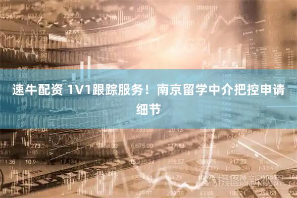 速牛配资 1V1跟踪服务！南京留学中介把控申请细节