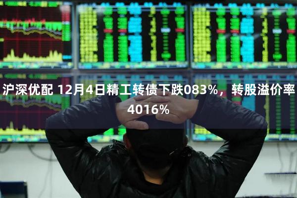 沪深优配 12月4日精工转债下跌083%，转股溢价率4016%