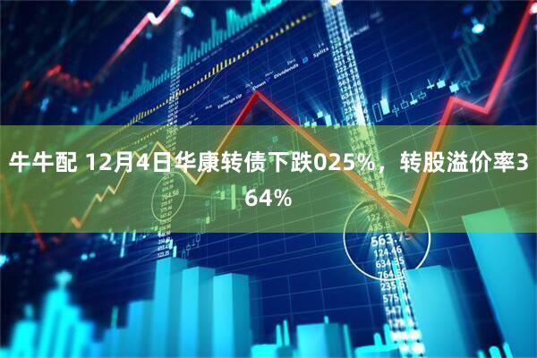 牛牛配 12月4日华康转债下跌025%，转股溢价率364%