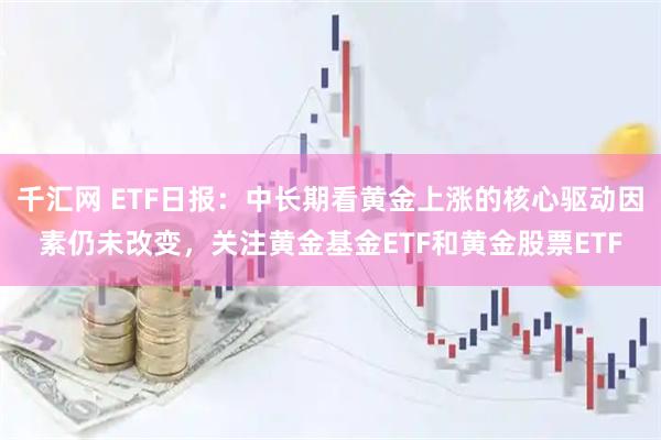 千汇网 ETF日报：中长期看黄金上涨的核心驱动因素仍未改变，关注黄金基金ETF和黄金股票ETF