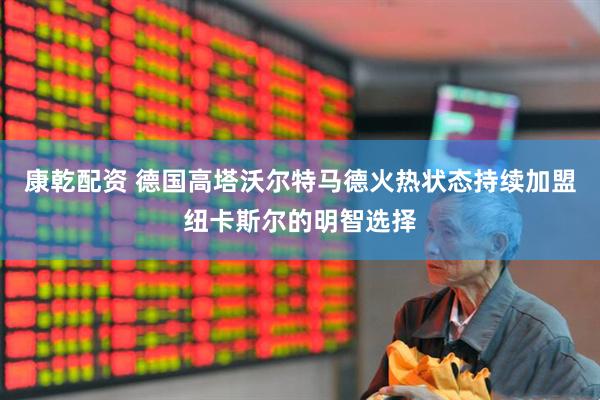 康乾配资 德国高塔沃尔特马德火热状态持续加盟纽卡斯尔的明智选择