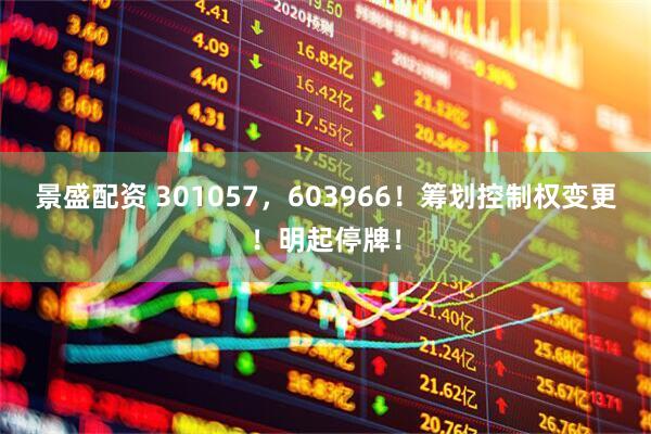 景盛配资 301057，603966！筹划控制权变更！明起停牌！