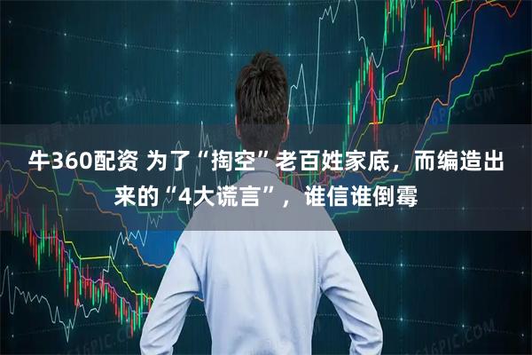牛360配资 为了“掏空”老百姓家底，而编造出来的“4大谎言”，谁信谁倒霉