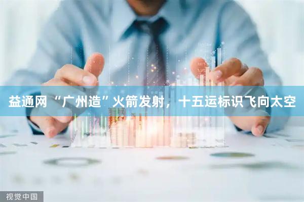 益通网 “广州造”火箭发射，十五运标识飞向太空
