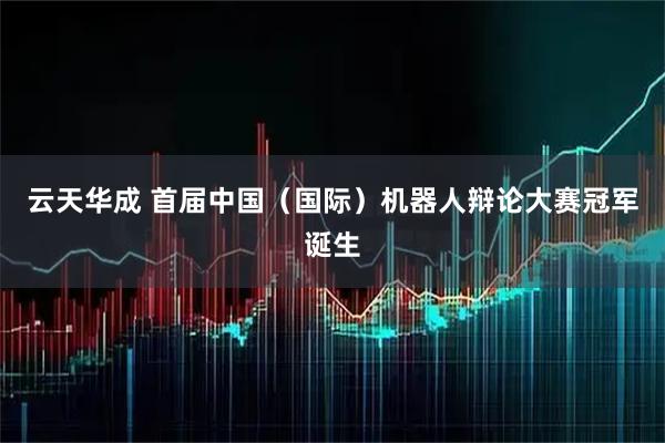 云天华成 首届中国（国际）机器人辩论大赛冠军诞生