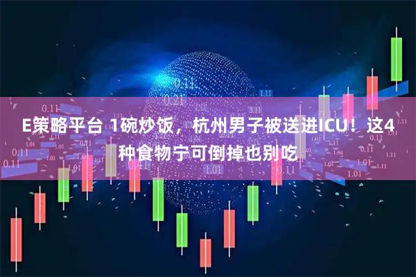 E策略平台 1碗炒饭，杭州男子被送进ICU！这4种食物宁可倒掉也别吃