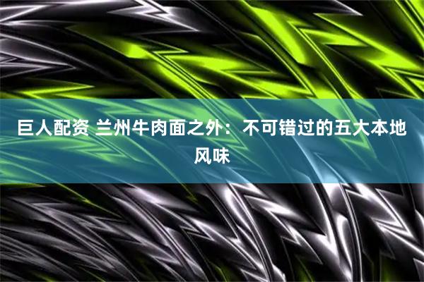 巨人配资 兰州牛肉面之外：不可错过的五大本地风味