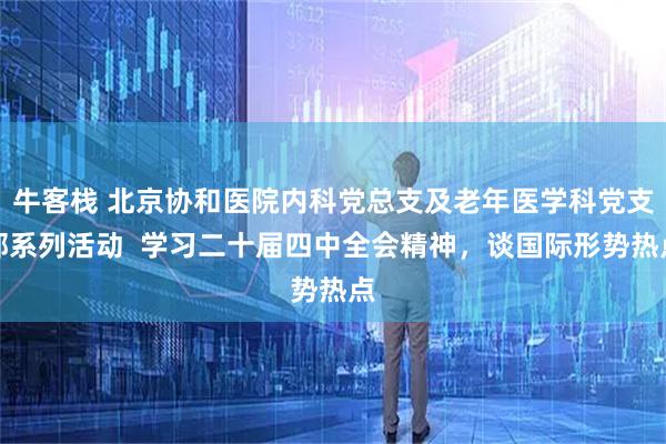 牛客栈 北京协和医院内科党总支及老年医学科党支部系列活动  学习二十届四中全会精神，谈国际形势热点