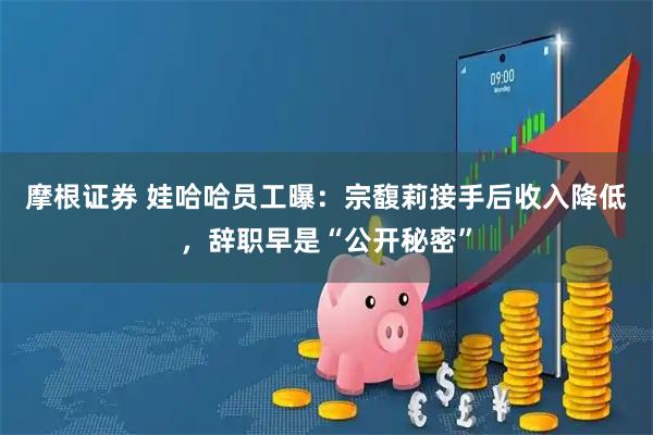 摩根证券 娃哈哈员工曝：宗馥莉接手后收入降低，辞职早是“公开秘密”