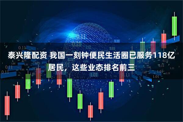 泰兴隆配资 我国一刻钟便民生活圈已服务118亿居民，这些业态排名前三