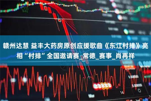 赣州达慧 益丰大药房原创应援歌曲《东江村排》亮相“村排”全国邀请赛_常德_赛事_肖再祥