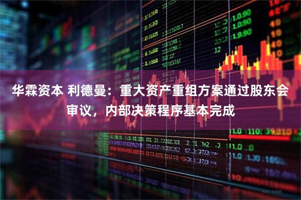 华霖资本 利德曼：重大资产重组方案通过股东会审议，内部决策程序基本完成