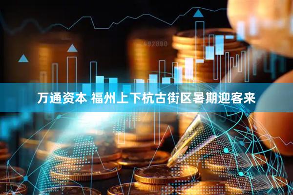 万通资本 福州上下杭古街区暑期迎客来