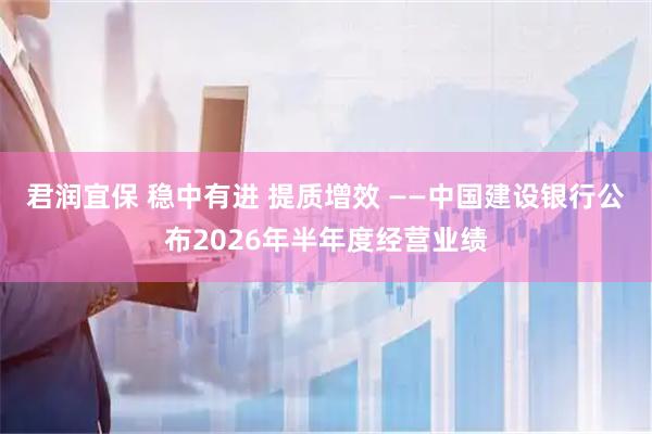 君润宜保 稳中有进 提质增效 ——中国建设银行公布2026年半年度经营业绩