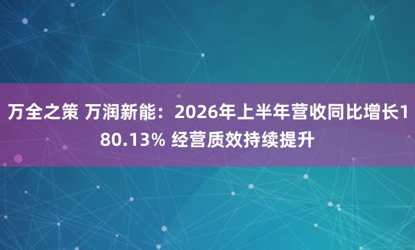 万全之策 万润新能：2026年上半年营收同比增长180.13% 经营质效持续提升